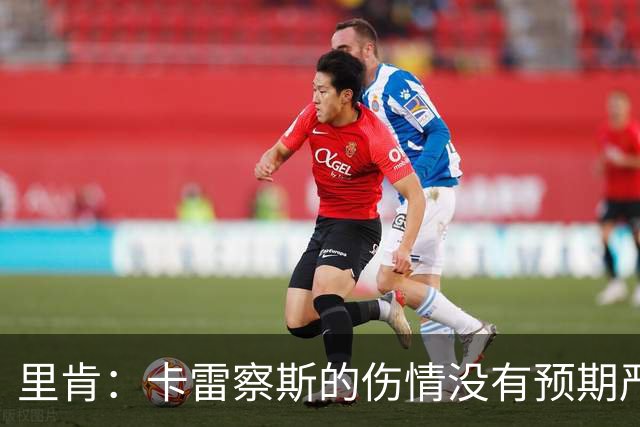 里肯：卡雷察斯的伤情没有预期严重；曾有众多豪门抢阿尔伯特
